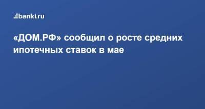 ​«ДОМ.РФ» сообщил о росте средних ипотечных ставок в мае - smartmoney.one