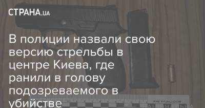 В полиции назвали свою версию стрельбы в центре Киева, где ранили в голову подозреваемого в убийстве - strana.ua - Киев