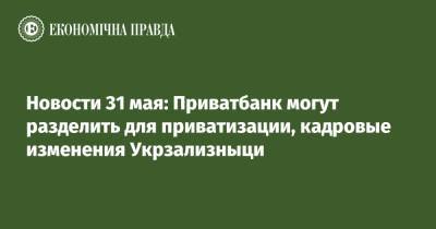 Новости 31 мая: Приватбанк могут разделить для приватизации, кадровые изменения Укрзализныци - epravda.com.ua - Словакия - Ужгород