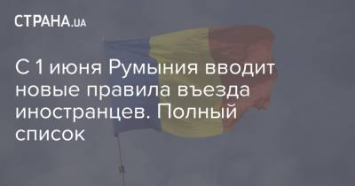 С 1 июня Румыния вводит новые правила въезда иностранцев. Полный список - strana.ua - Румыния