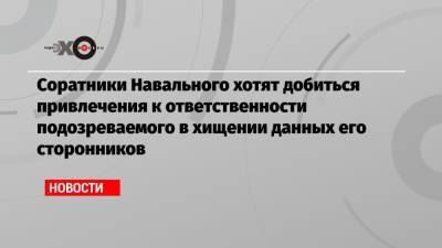 Алексей Навальный - Георгий Албуров - Соратники Навального хотят добиться привлечения к ответственности подозреваемого в хищении данных его сторонников - echo.msk.ru - Москва
