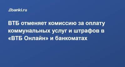 ВТБ отменяет комиссию за оплату коммунальных услуг и штрафов в «ВТБ Онлайн» и банкоматах - smartmoney.one