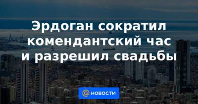 Эрдоган сократил комендантский час и разрешил свадьбы - news.mail.ru - Турция