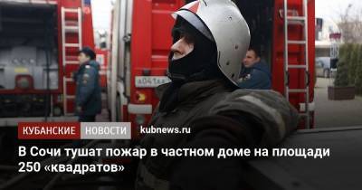 В Сочи тушат пожар в частном доме на площади 250 «квадратов» - kubnews.ru - Сочи - Краснодарский край - район Динский