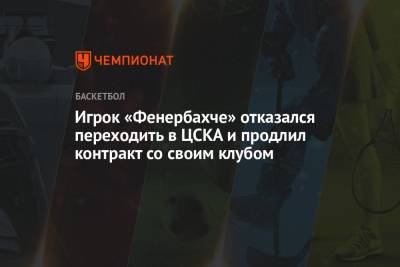 Игрок «Фенербахче» отказался переходить в ЦСКА и продлил контракт со своим клубом - championat.com - Москва