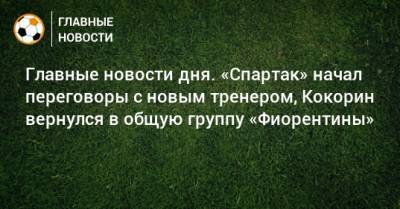 Главные новости дня. «Спартак» начал переговоры с новым тренером, Кокорин вернулся в общую группу «Фиорентины» - bombardir.ru - Краснодар