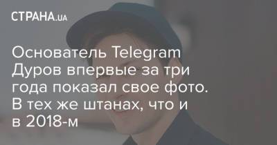 Павел Дуров - Юрий Дудю - Олег Тиньков - Основатель Telegram Дуров впервые за три года показал свое фото. В тех же штанах, что и в 2018-м - strana.ua