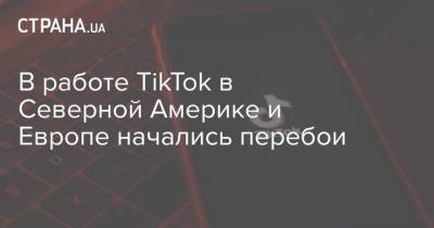 В работе TikTok в Северной Америке и Европе начались перебои - strana.ua - Киев - Англия - Испания - Канада