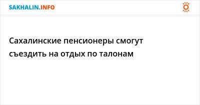 Сахалинские пенсионеры смогут съездить на отдых по талонам - sakhalin.info