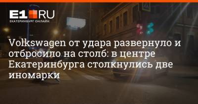 Volkswagen от удара развернуло и отбросило на столб: в центре Екатеринбурга столкнулись две иномарки - e1.ru - Екатеринбург