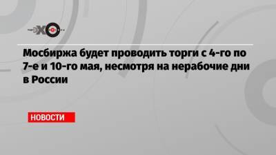 Владимир Путин - Анна Попова - Мосбиржа будет проводить торги с 4-го по 7-е и 10-го мая, несмотря на нерабочие дни в России - echo.msk.ru