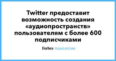 Джон Дорси - Twitter предоставит возможность создания «аудиопространств» пользователям с более 600 подписчиков - forbes.ru - Twitter