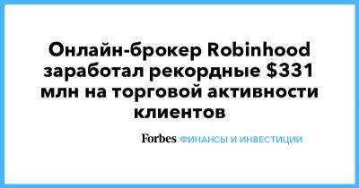 Онлайн-брокер Robinhood заработал рекордные $331 млн на торговой активности клиентов - forbes.ru