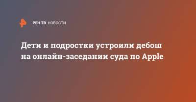 Дети и подростки устроили дебош на онлайн-заседании суда по Apple - ren.tv