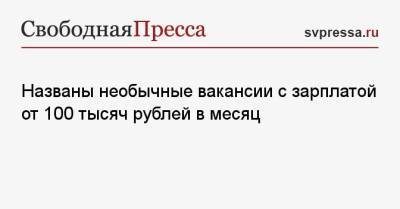 Названы необычные вакансии с зарплатой от 100 тысяч рублей в месяц - svpressa.ru - Москва - Тюмень
