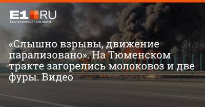 «Слышно взрывы, движение парализовано». На Тюменском тракте загорелись молоковоз и две фуры. Видео - e1.ru - Екатеринбург
