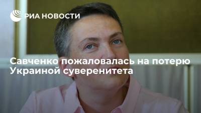 Надежда Савченко - Савченко пожаловалась на потерю Украиной суверенитета - ria.ru - Москва - Россия - Украина - Донбасс