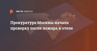 Прокуратура Москвы начала проверку после пожара в отеле - ren.tv - Москва