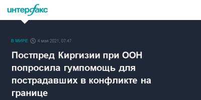 Постпред Киргизии при ООН попросила гумпомощь для пострадавших в конфликте на границе - interfax.ru - Москва - Киргизия - Нью-Йорк - Таджикистан