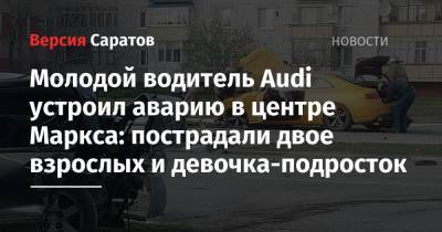 Молодой водитель Audi устроил аварию в центре Маркса: пострадали двое взрослых и девочка-подросток - nversia.ru - Саратовская обл.