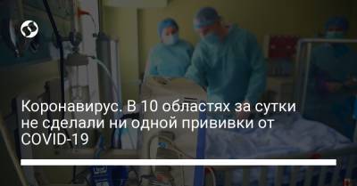 Максим Степанов - Коронавирус. В 10 областях за сутки не сделали ни одной прививки от COVID-19 - liga.net - Киев