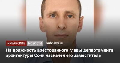 На должность арестованного главы департамента архитектуры Сочи назначен его заместитель - kubnews.ru - Сочи - Краснодарский край