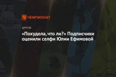Юлия Ефимова - «Похудела, что ли?» Подписчики оценили селфи Юлии Ефимовой - championat.com