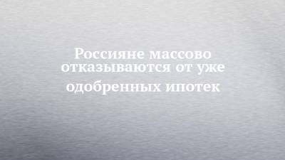 Россияне массово отказываются от уже одобренных ипотек - chelny-izvest.ru