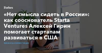 «Нет смысла сидеть в России»: как сооснователь Starta Ventures Алексей Гирин помогает стартапам развиваться в США - forbes.ru - Москва - шт.Нью-Джерси