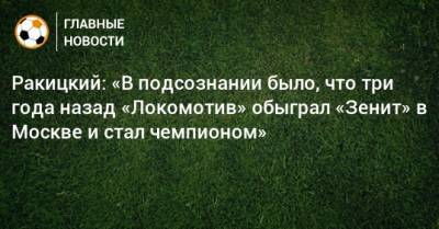 Ярослав Ракицкий - Ракицкий: «В подсознании было, что три года назад «Локомотив» обыграл «Зенит» в Москве и стал чемпионом» - bombardir.ru - Москва