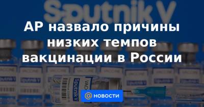 AP назвало причины низких темпов вакцинации в России - news.mail.ru