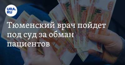 Тюменский врач пойдет под суд за обман пациентов - ura.news - Уральск
