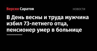 В День весны и труда мужчина избил 73-летнего отца, пенсионер умер в больнице - nversia.ru - Саратовская обл.