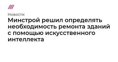Минстрой решил определять необходимость ремонта зданий с помощью искусственного интеллекта - tvrain.ru