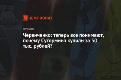 Андрей Червиченко - Червиченко: теперь все понимают, почему Сутормина купили за 50 тыс. рублей? - championat.com