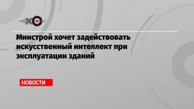 Максим Егоров - Минстрой хочет задействовать искусственный интеллект при эксплуатации зданий - echo.msk.ru