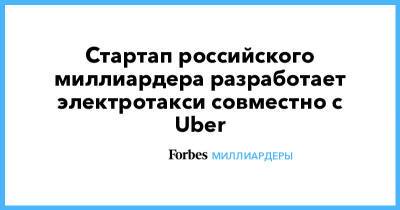 Илон Маск - Денис Свердлов - Стартап российского миллиардера разработает электротакси совместно с Uber - forbes.ru - Англия