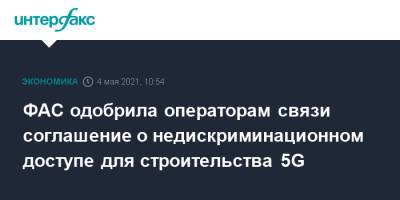 ФАС одобрила операторам связи соглашение о недискриминационном доступе для строительства 5G - interfax.ru - Москва