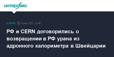 РФ и CERN договорились о возвращении в РФ урана из адронного калориметра в Швейцарии - interfax.ru - Москва - Россия - Швейцария