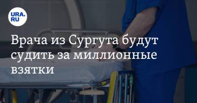 Врача из Сургута будут судить за миллионные взятки. Он брал деньги с инвалидов - ura.news - Сургут - Югра