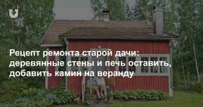 Рецепт ремонта старой дачи: деревянные стены и печь оставить, добавить камин на веранду - news.tut.by - Хельсинки - Реконструкция
