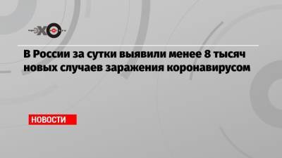 В России за сутки выявили менее 8 тысяч новых случаев заражения коронавирусом - echo.msk.ru - Москва - Санкт-Петербург - Московская обл. - респ. Алтай - респ.Тыва - Магаданская обл. - Сахалинская обл.