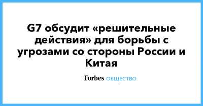 Алексей Навальный - Доминик Рааб - G7 обсудит «решительные действия» для борьбы с угрозами со стороны России и Китая - forbes.ru - Сирия - Англия - Иран - Бирма - Эфиопия - Великобритания