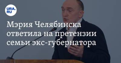 Борис Дубровский - Мэрия Челябинска ответила на претензии семьи экс-губернатора - ura.news - Челябинск