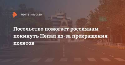 Посольство помогает россиянам покинуть Непал из-за прекращения полетов - ren.tv - Дели - Непал - Катманду