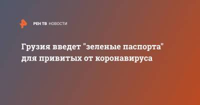 Грузия введет "зеленые паспорта" для привитых от коронавируса - ren.tv - Москва - Грузия