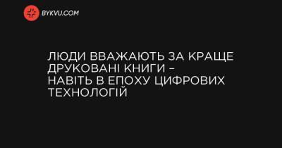 Люди вважають за краще друковані книги – навіть в епоху цифрових технологій - bykvu.com