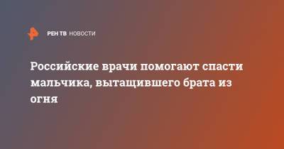 Российские врачи помогают спасти мальчика, вытащившего брата из огня - ren.tv - Москва - Минск