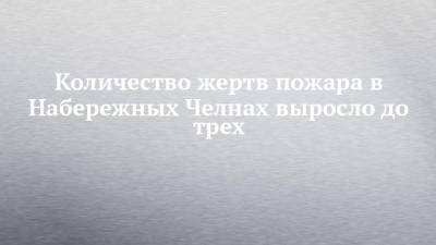 Количество жертв пожара в Набережных Челнах выросло до трех - chelny-izvest.ru - Набережные Челны