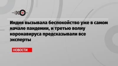 Индия вызывала беспокойство уже в самом начале пандемии, и третью волну коронавируса предсказывали все эксперты - echo.msk.ru - Москва